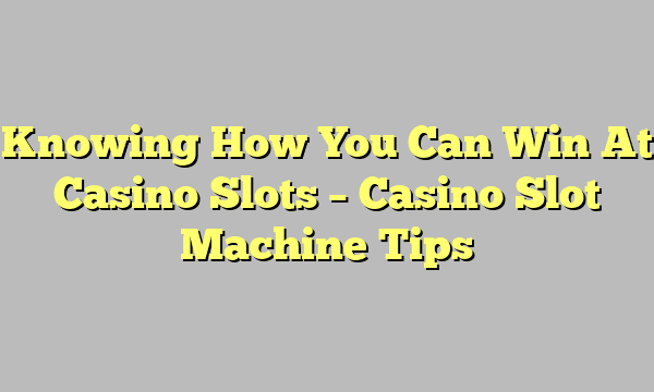 Knowing How You Can Win At Casino Slots – Casino Slot Machine Tips