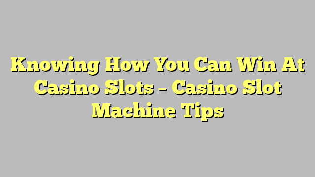 Knowing How You Can Win At Casino Slots – Casino Slot Machine Tips