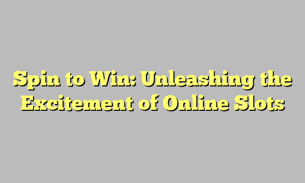 Spin to Win: Unleashing the Excitement of Online Slots