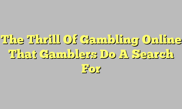 The Thrill Of Gambling Online That Gamblers Do A Search For