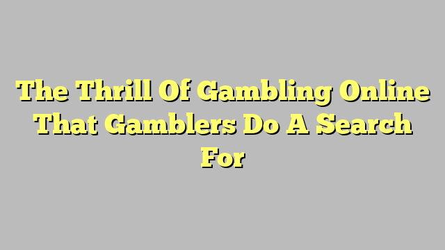 The Thrill Of Gambling Online That Gamblers Do A Search For