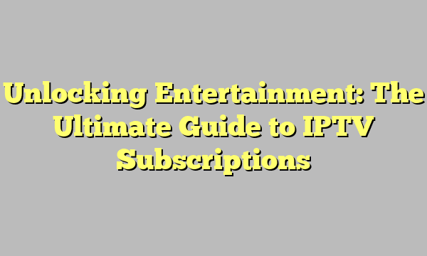 Unlocking Entertainment: The Ultimate Guide to IPTV Subscriptions