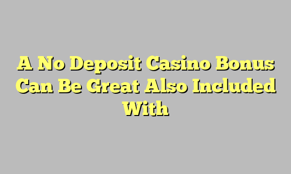 A No Deposit Casino Bonus Can Be Great Also Included With