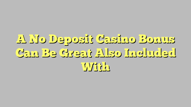 A No Deposit Casino Bonus Can Be Great Also Included With