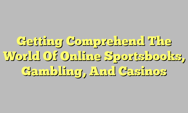 Getting Comprehend The World Of Online Sportsbooks, Gambling, And Casinos