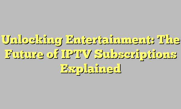 Unlocking Entertainment: The Future of IPTV Subscriptions Explained