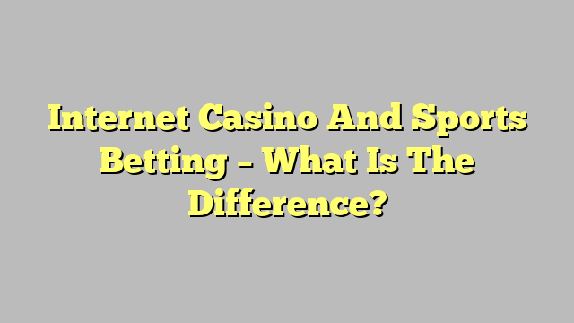 Internet Casino And Sports Betting – What Is The Difference?