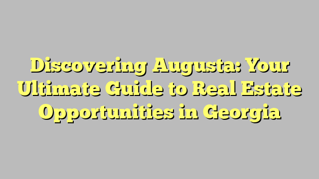 Discovering Augusta: Your Ultimate Guide to Real Estate Opportunities in Georgia