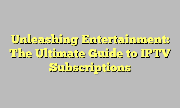 Unleashing Entertainment: The Ultimate Guide to IPTV Subscriptions Unleashing Entertainment: The Ultimate Guide to IPTV Subscriptions