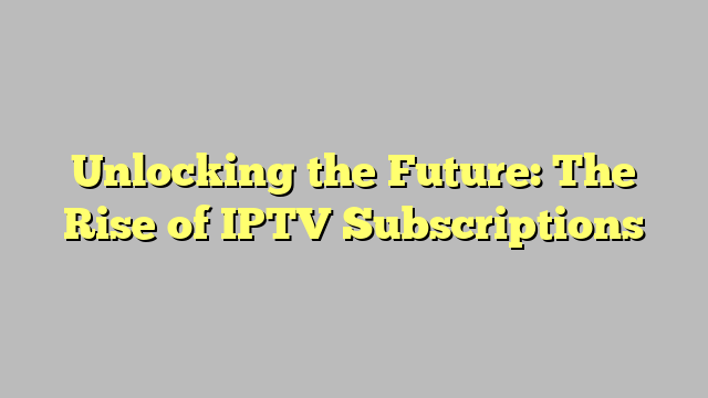 Unlocking the Future: The Rise of IPTV Subscriptions